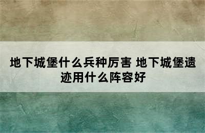 地下城堡什么兵种厉害 地下城堡遗迹用什么阵容好